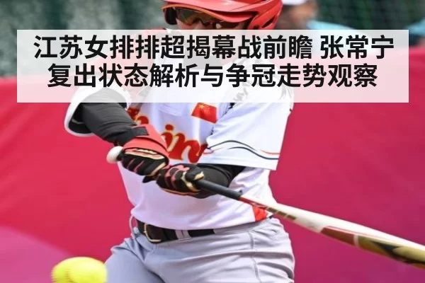 江苏女排排超揭幕战前瞻 张常宁复出状态解析与争冠走势观察